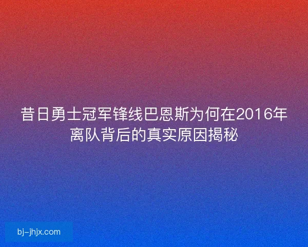 昔日勇士冠军锋线巴恩斯为何在2016年离队背后的真实原因揭秘 昔日勇士冠军锋线巴恩斯为何在2016年离队背后的真实原因揭秘