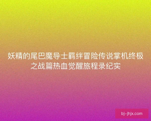 妖精的尾巴魔导士羁绊冒险传说掌机终极之战篇热血觉醒旅程录纪实