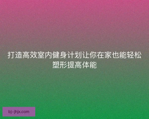 打造高效室内健身计划让你在家也能轻松塑形提高体能