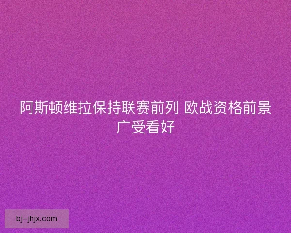 阿斯顿维拉保持联赛前列 欧战资格前景广受看好
