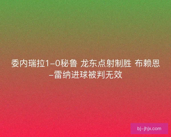 委内瑞拉1-0秘鲁 龙东点射制胜 布赖恩-雷纳进球被判无效