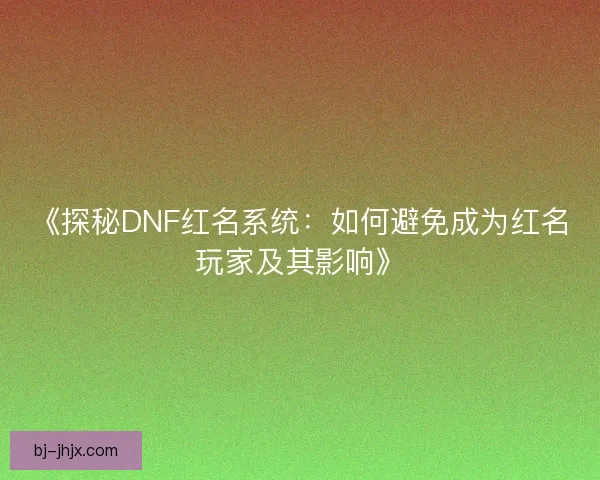 《探秘DNF红名系统：如何避免成为红名玩家及其影响》