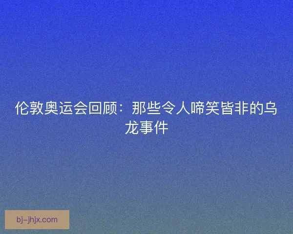 伦敦奥运会回顾：那些令人啼笑皆非的乌龙事件