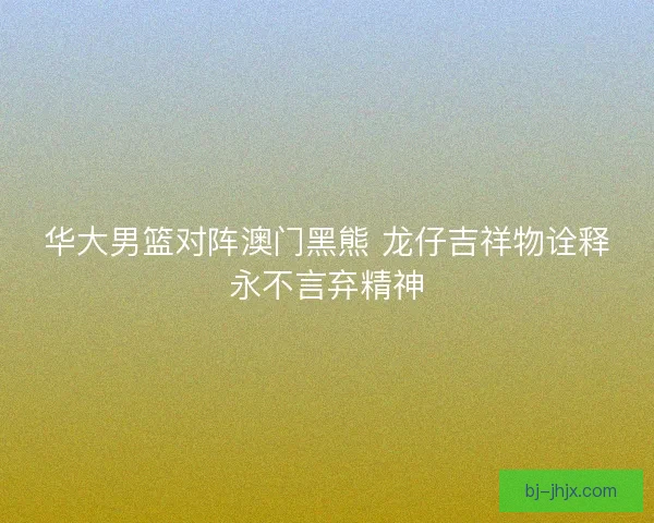 华大男篮对阵澳门黑熊 龙仔吉祥物诠释永不言弃精神 华大男篮对阵澳门黑熊 龙仔吉祥物诠释永不言弃精神