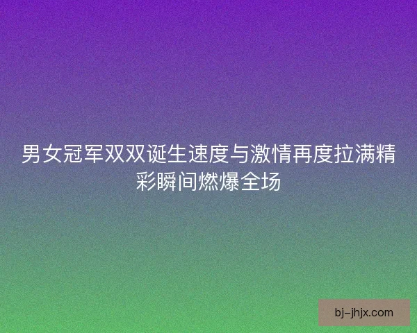 男女冠军双双诞生速度与激情再度拉满精彩瞬间燃爆全场