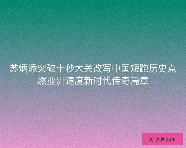 苏炳添突破十秒大关改写中国短跑历史点燃亚洲速度新时代传奇篇章