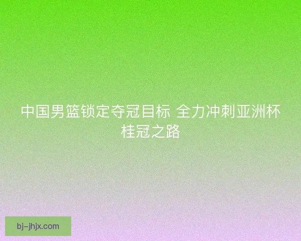 中国男篮锁定夺冠目标 全力冲刺亚洲杯桂冠之路