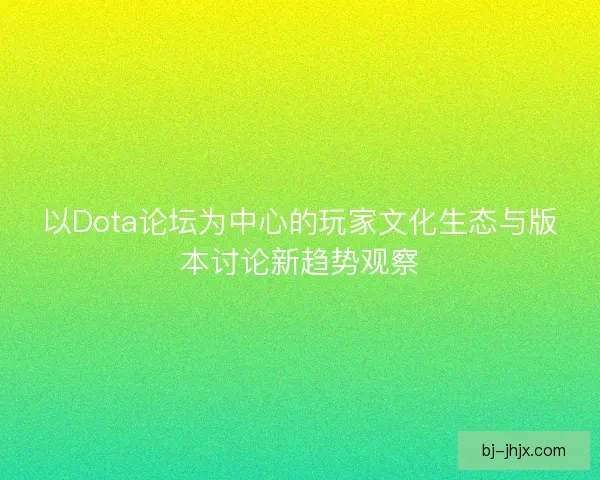 以Dota论坛为中心的玩家文化生态与版本讨论新趋势观察