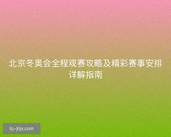 北京冬奥会全程观赛攻略及精彩赛事安排详解指南