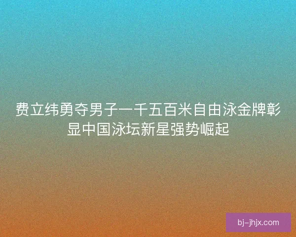 费立纬勇夺男子一千五百米自由泳金牌彰显中国泳坛新星强势崛起