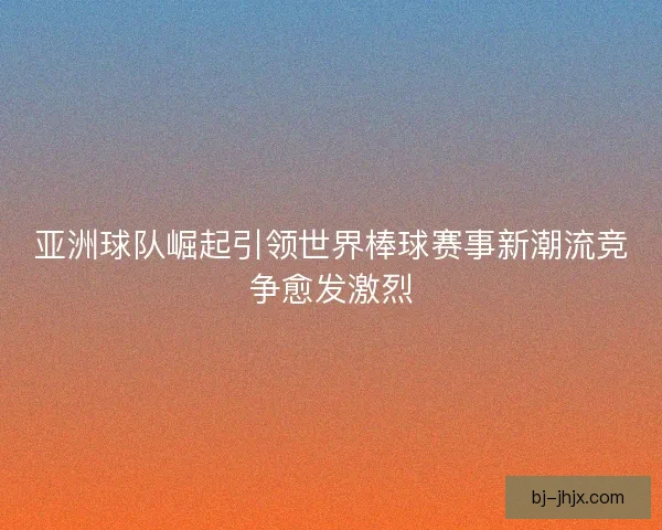 亚洲球队崛起引领世界棒球赛事新潮流竞争愈发激烈 亚洲球队崛起引领世界棒球赛事新潮流竞争愈发激烈