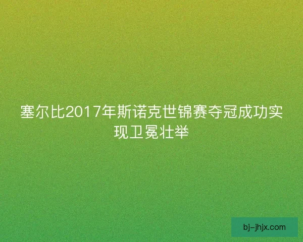 塞尔比2017年斯诺克世锦赛夺冠成功实现卫冕壮举 塞尔比2017年斯诺克世锦赛夺冠成功实现卫冕壮举