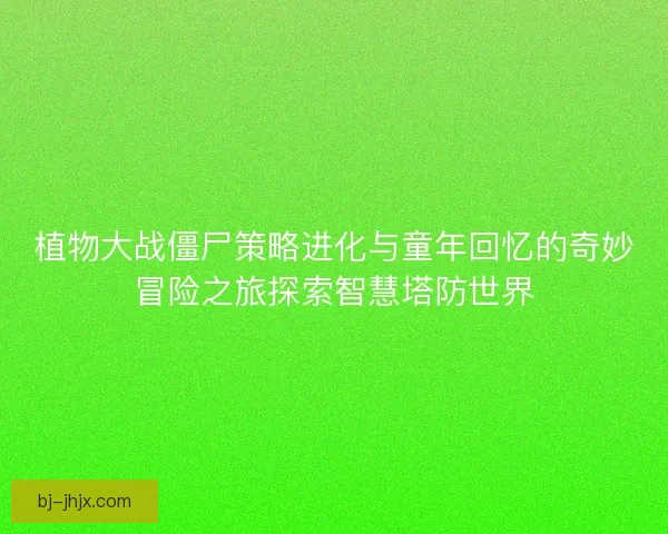 植物大战僵尸策略进化与童年回忆的奇妙冒险之旅探索智慧塔防世界