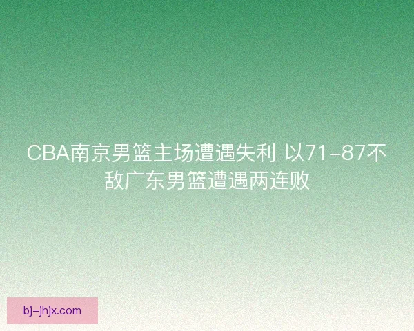 CBA南京男篮主场遭遇失利 以71-87不敌广东男篮遭遇两连败 CBA南京男篮主场遭遇失利 以71-87不敌广东男篮遭遇两连败