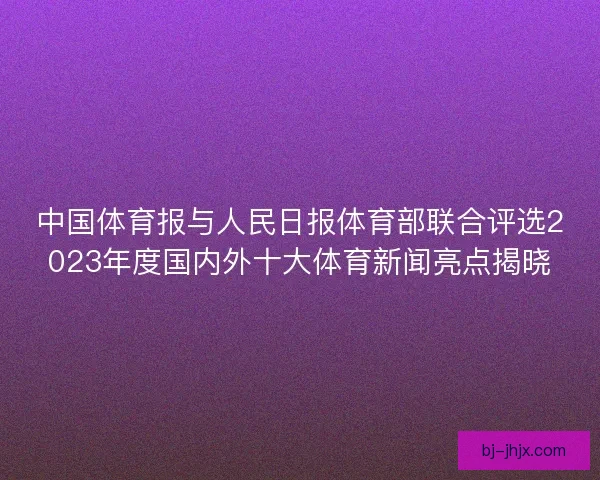 中国体育报与人民日报体育部联合评选2023年度国内外十大体育新闻亮点揭晓 中国体育报与人民日报体育部联合评选2023年度国内外十大体育新闻亮点揭晓