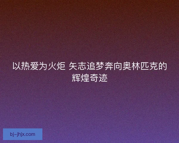 以热爱为火炬 矢志追梦奔向奥林匹克的辉煌奇迹