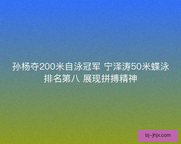 孙杨夺200米自泳冠军 宁泽涛50米蝶泳排名第八 展现拼搏精神
