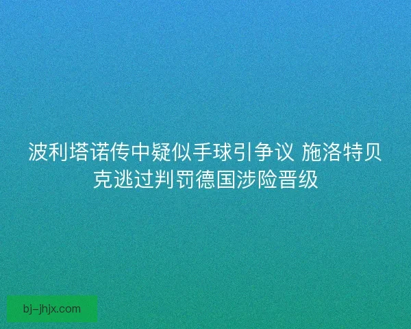 波利塔诺传中疑似手球引争议 施洛特贝克逃过判罚德国涉险晋级
