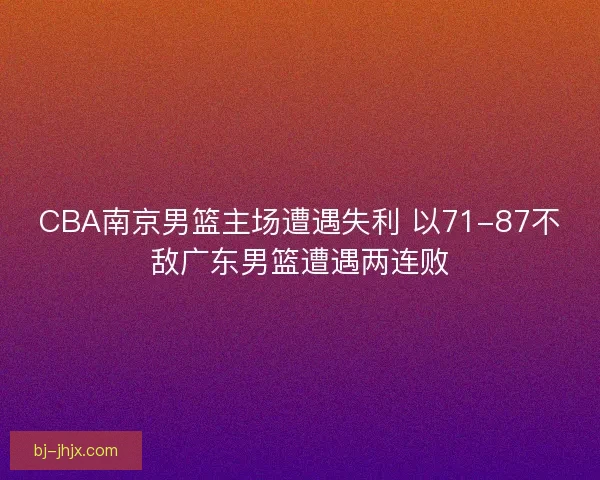 CBA南京男篮主场遭遇失利 以71-87不敌广东男篮遭遇两连败