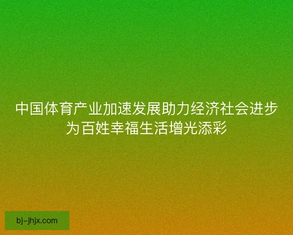 中国体育产业加速发展助力经济社会进步为百姓幸福生活增光添彩