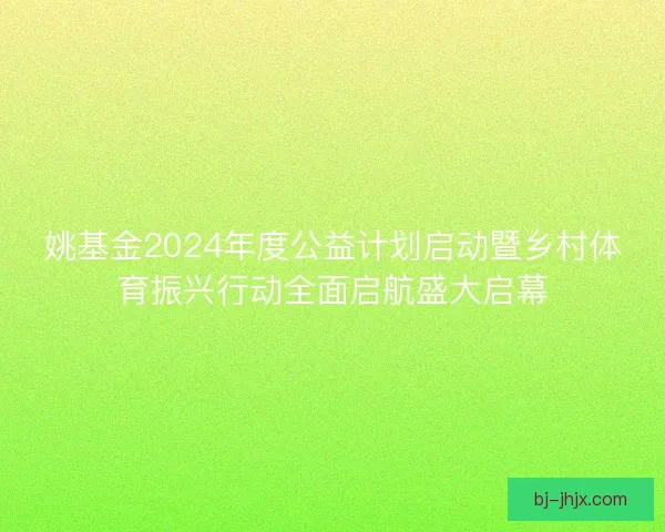 姚基金2024年度公益计划启动暨乡村体育振兴行动全面启航盛大启幕