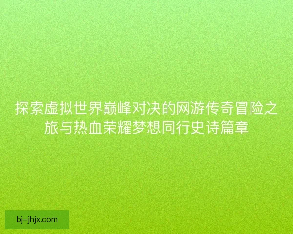 探索虚拟世界巅峰对决的网游传奇冒险之旅与热血荣耀梦想同行史诗篇章