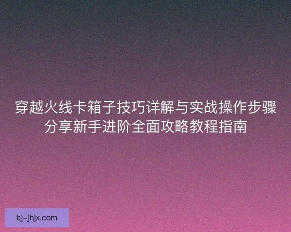 穿越火线卡箱子技巧详解与实战操作步骤分享新手进阶全面攻略教程指南