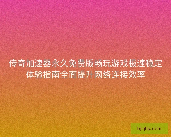 传奇加速器永久免费版畅玩游戏极速稳定体验指南全面提升网络连接效率 传奇加速器永久免费版畅玩游戏极速稳定体验指南全面提升网络连接效率