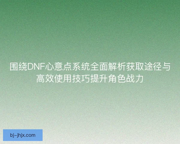 围绕DNF心意点系统全面解析获取途径与高效使用技巧提升角色战力
