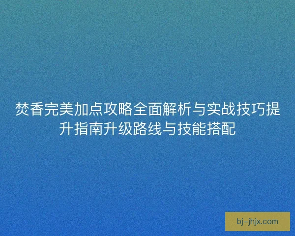 焚香完美加点攻略全面解析与实战技巧提升指南升级路线与技能搭配 焚香完美加点攻略全面解析与实战技巧提升指南升级路线与技能搭配