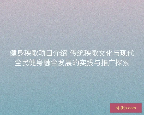 健身秧歌项目介绍 传统秧歌文化与现代全民健身融合发展的实践与推广探索 健身秧歌项目介绍 传统秧歌文化与现代全民健身融合发展的实践与推广探索